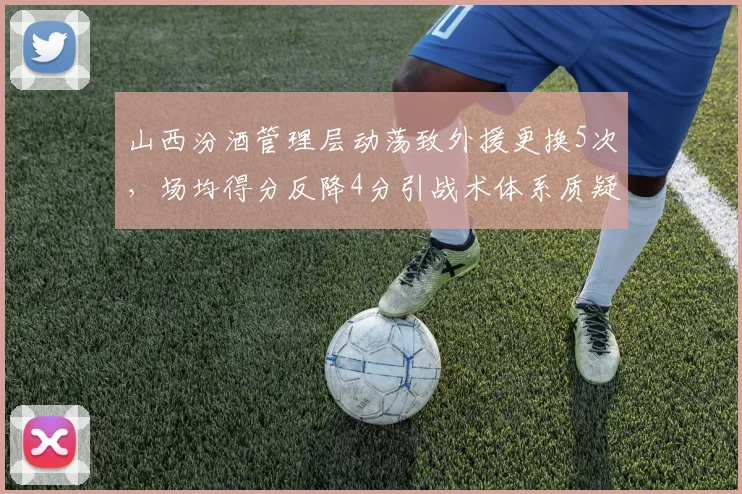 山西汾酒管理层动荡致外援更换5次，场均得分反降4分引战术体系质疑