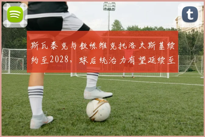 斯瓦泰克与教练维克托洛夫斯基续约至2028,球后统治力有望延续至洛杉矶奥运