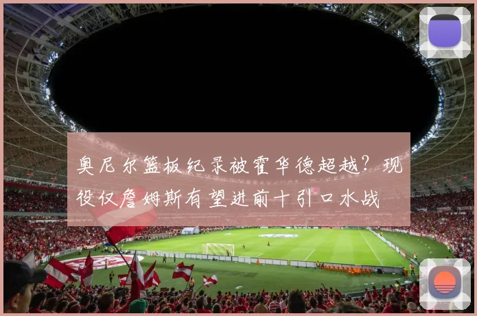 奥尼尔篮板纪录被霍华德超越？现役仅詹姆斯有望进前十引口水战
