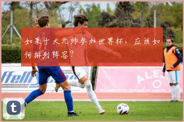 如果十大元帅参加世界杯,应该如何排列阵容?