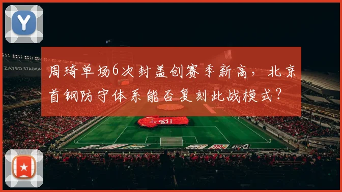 周琦单场6次封盖创赛季新高,北京首钢防守体系能否复刻此战模式?
