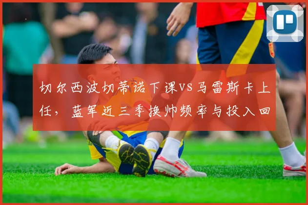 切尔西波切蒂诺下课vs马雷斯卡上任,蓝军近三季换帅频率与投入回报率对比