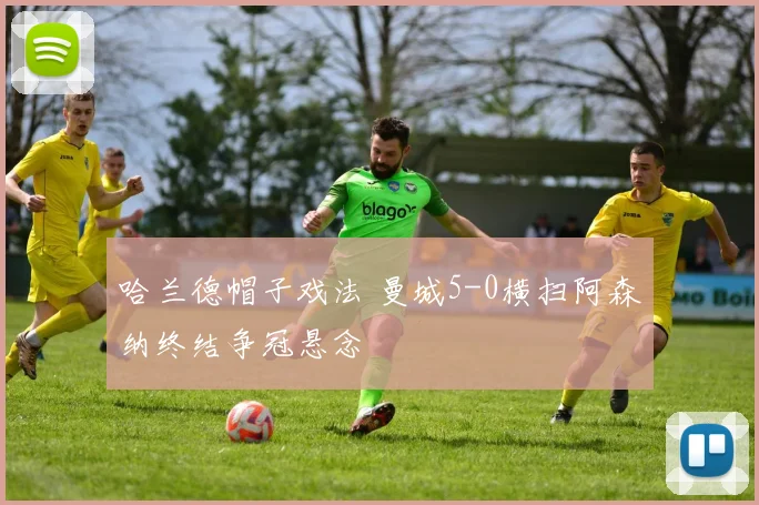 哈兰德帽子戏法 曼城5-0横扫阿森纳终结争冠悬念