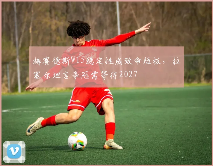 梅赛德斯W15稳定性成致命短板，拉塞尔坦言争冠需等待2027
