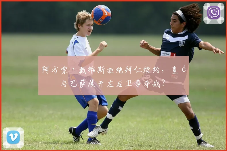 阿方索·戴维斯拒绝拜仁续约,皇马与巴萨展开左后卫争夺战?