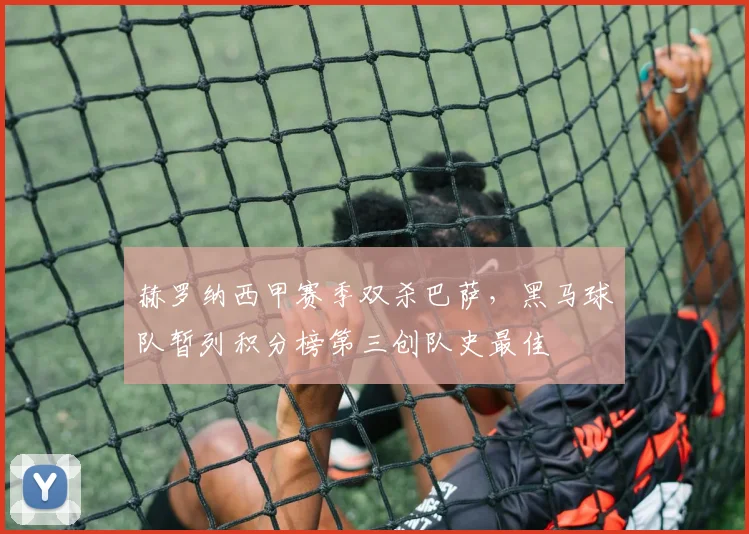 赫罗纳西甲赛季双杀巴萨，黑马球队暂列积分榜第三创队史最佳