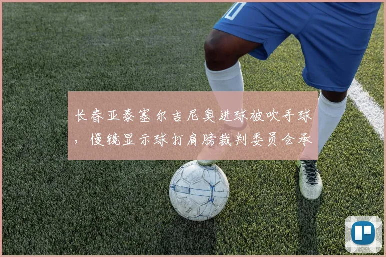 长春亚泰塞尔吉尼奥进球被吹手球,慢镜显示球打肩膀裁判委员会承认误判