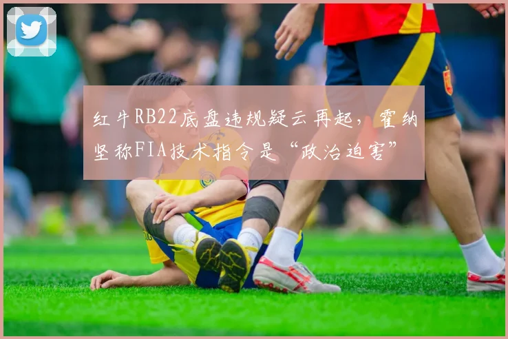 红牛RB22底盘违规疑云再起,霍纳坚称FIA技术指令是“政治迫害”
