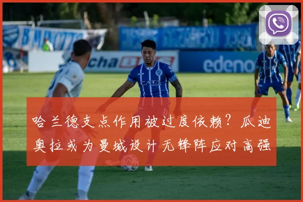 哈兰德支点作用被过度依赖？瓜迪奥拉或为曼城设计无锋阵应对高强度防守